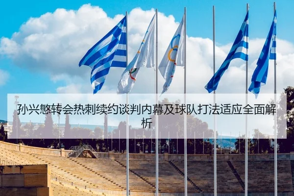 孙兴慜转会热刺续约谈判内幕及球队打法适应全面解析